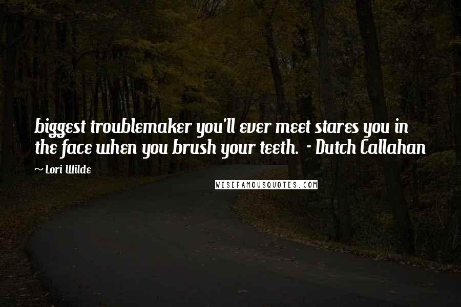 Lori Wilde Quotes: biggest troublemaker you'll ever meet stares you in the face when you brush your teeth. - Dutch Callahan