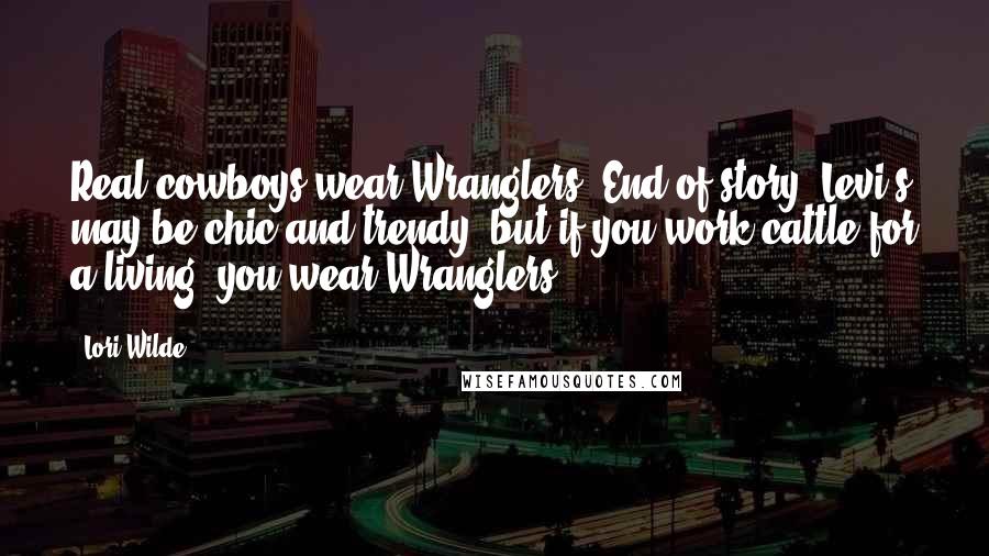 Lori Wilde Quotes: Real cowboys wear Wranglers. End of story. Levi's may be chic and trendy, but if you work cattle for a living, you wear Wranglers.