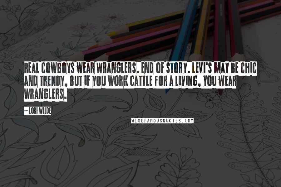 Lori Wilde Quotes: Real cowboys wear Wranglers. End of story. Levi's may be chic and trendy, but if you work cattle for a living, you wear Wranglers.