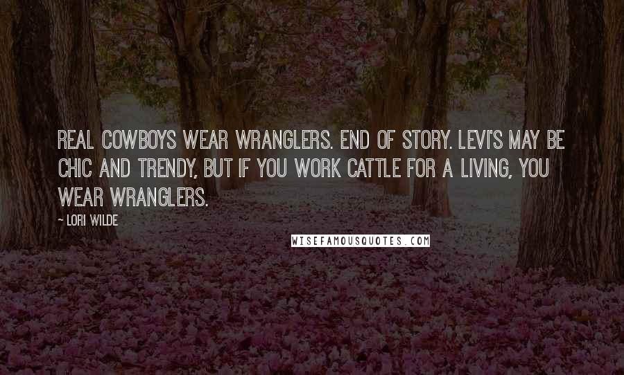 Lori Wilde Quotes: Real cowboys wear Wranglers. End of story. Levi's may be chic and trendy, but if you work cattle for a living, you wear Wranglers.