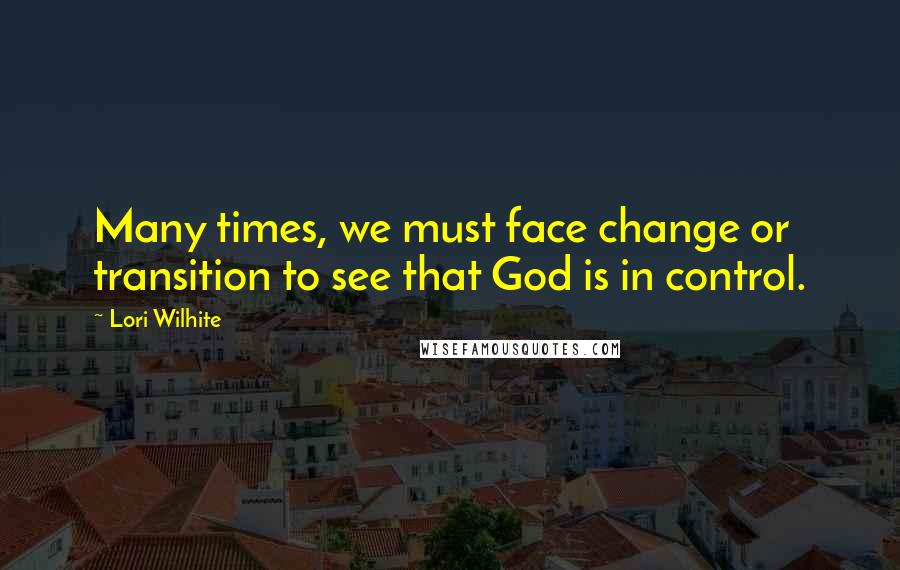 Lori Wilhite Quotes: Many times, we must face change or transition to see that God is in control.