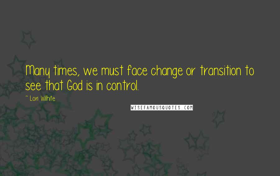 Lori Wilhite Quotes: Many times, we must face change or transition to see that God is in control.