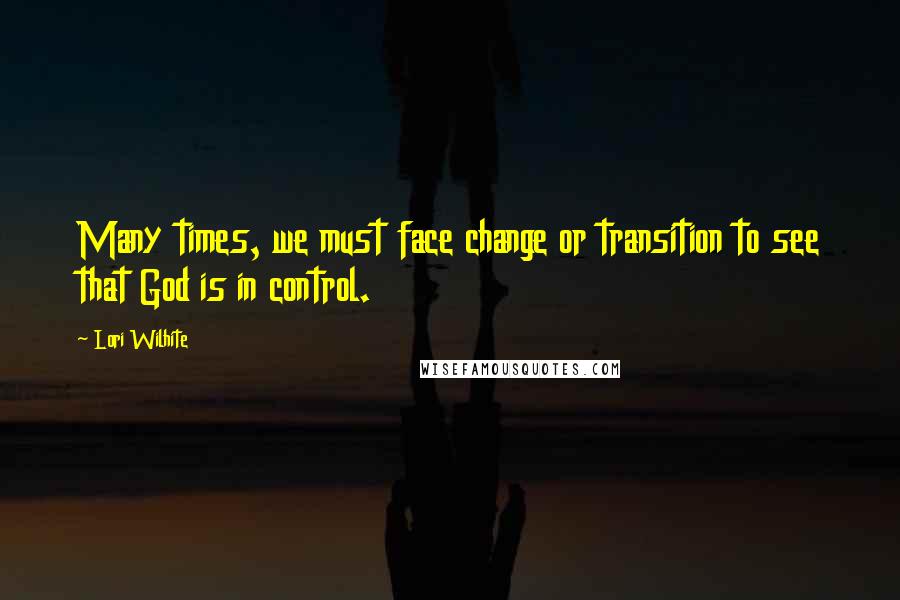 Lori Wilhite Quotes: Many times, we must face change or transition to see that God is in control.