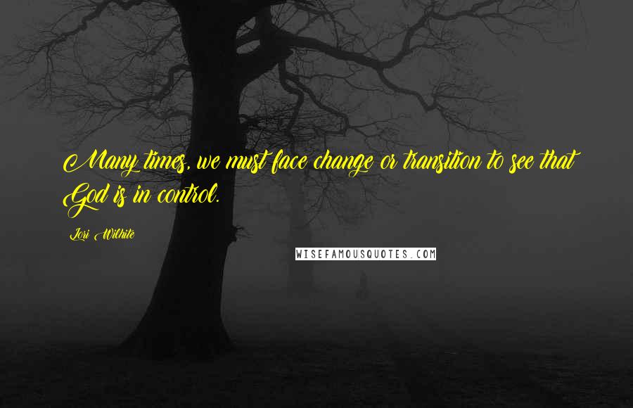 Lori Wilhite Quotes: Many times, we must face change or transition to see that God is in control.