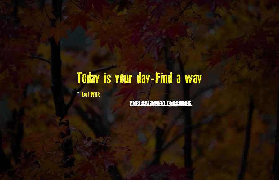 Lori Wilk Quotes: Today is your day-Find a way