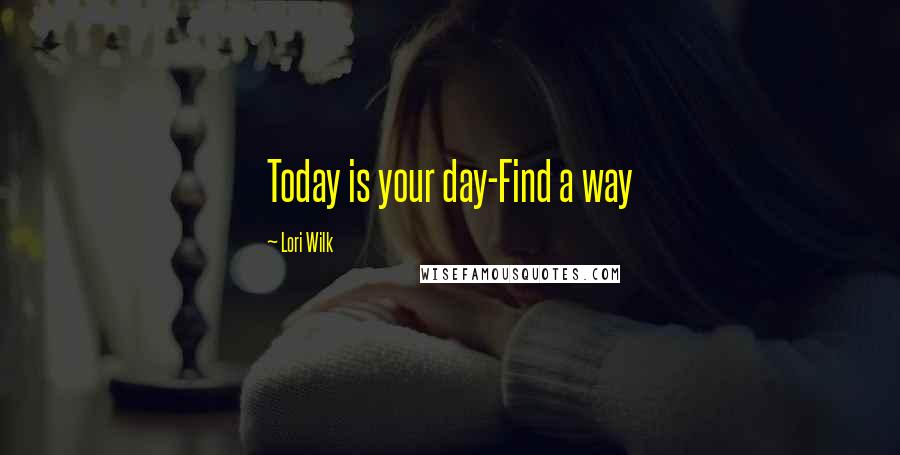 Lori Wilk Quotes: Today is your day-Find a way