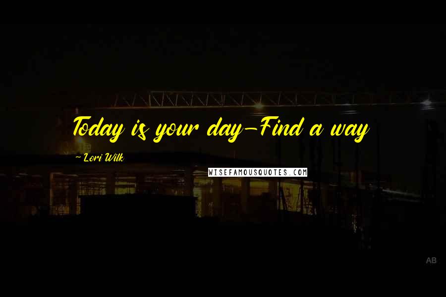 Lori Wilk Quotes: Today is your day-Find a way