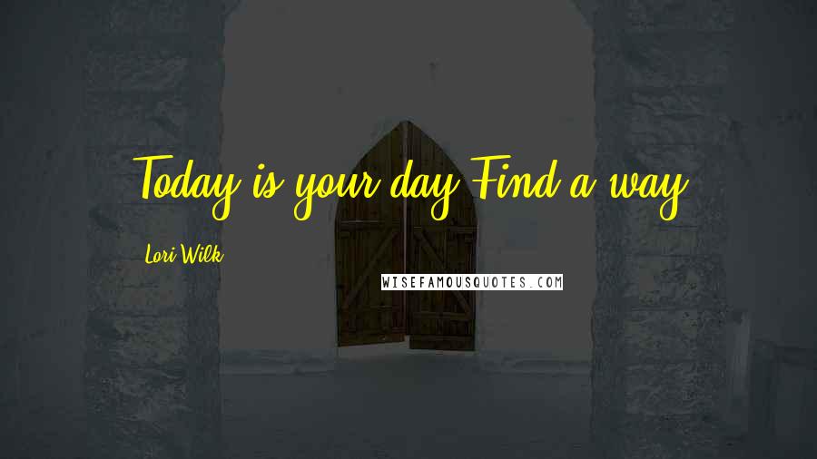 Lori Wilk Quotes: Today is your day-Find a way