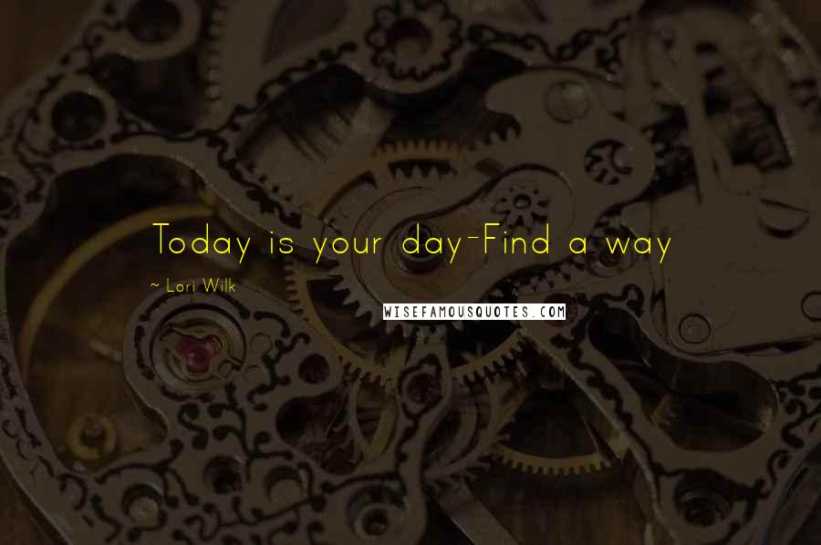 Lori Wilk Quotes: Today is your day-Find a way