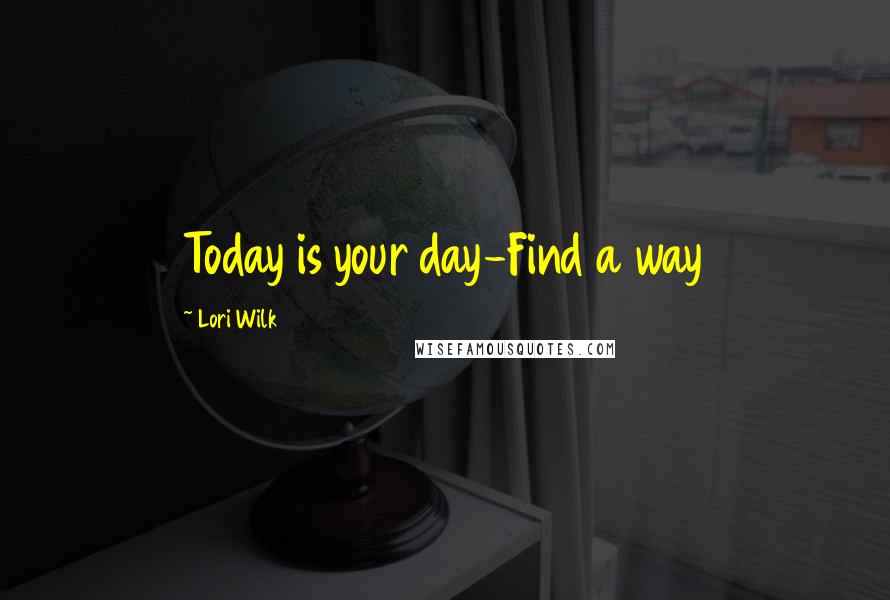 Lori Wilk Quotes: Today is your day-Find a way