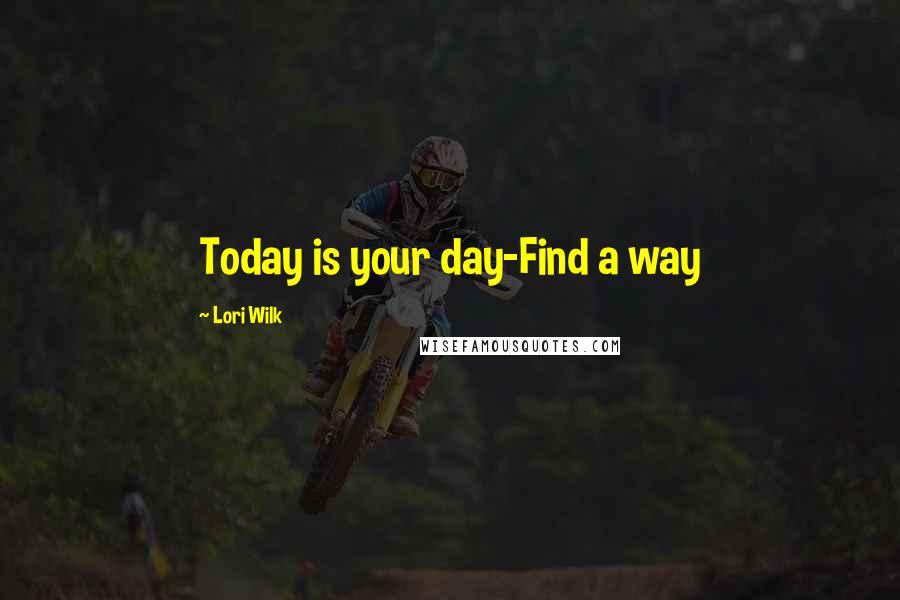 Lori Wilk Quotes: Today is your day-Find a way