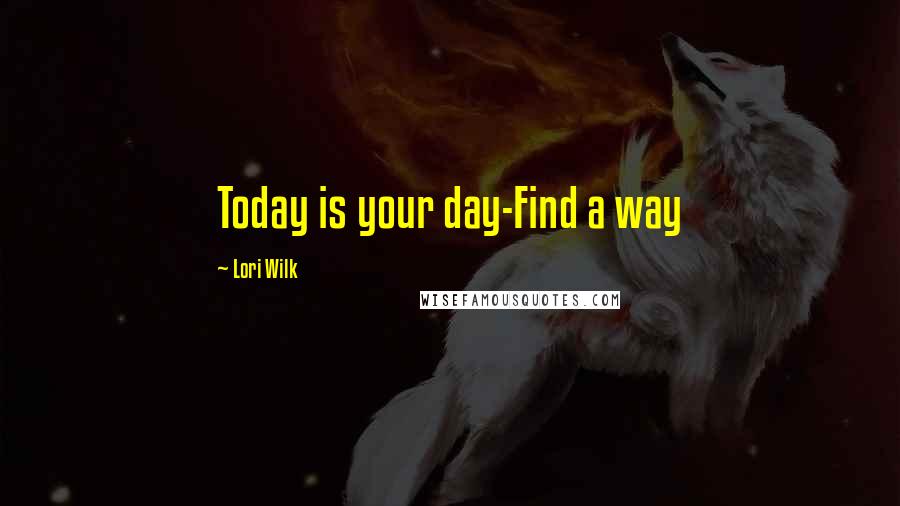 Lori Wilk Quotes: Today is your day-Find a way