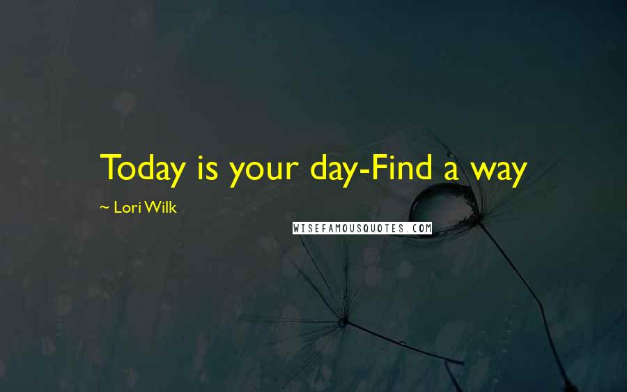 Lori Wilk Quotes: Today is your day-Find a way