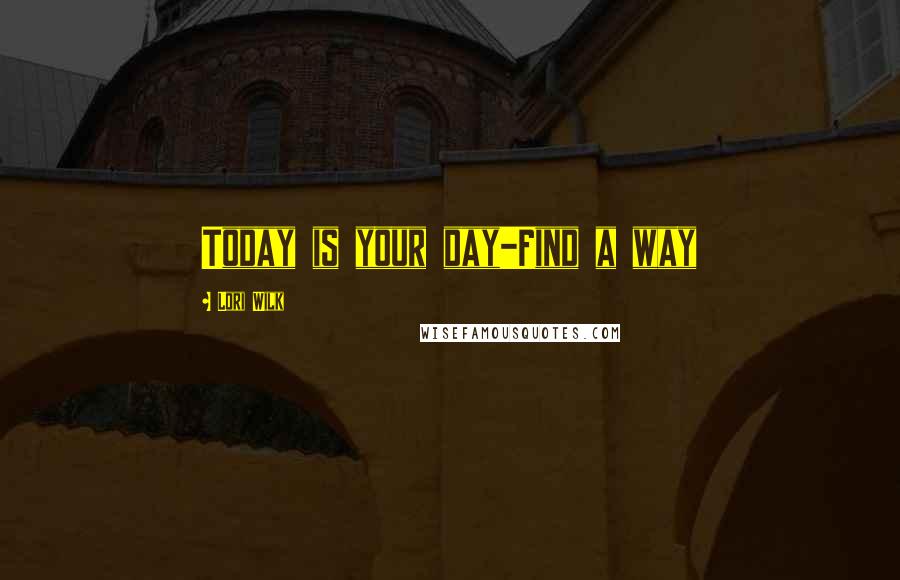 Lori Wilk Quotes: Today is your day-Find a way