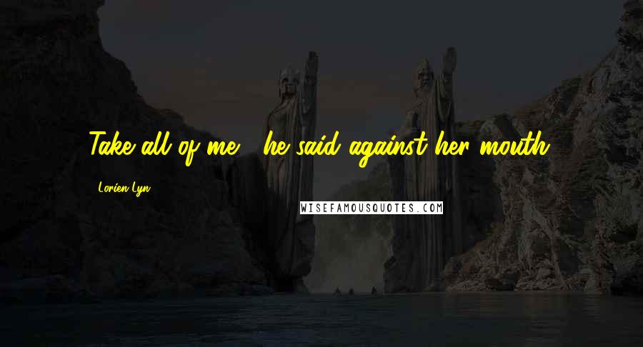 Lorien Lyn Quotes: Take all of me," he said against her mouth.