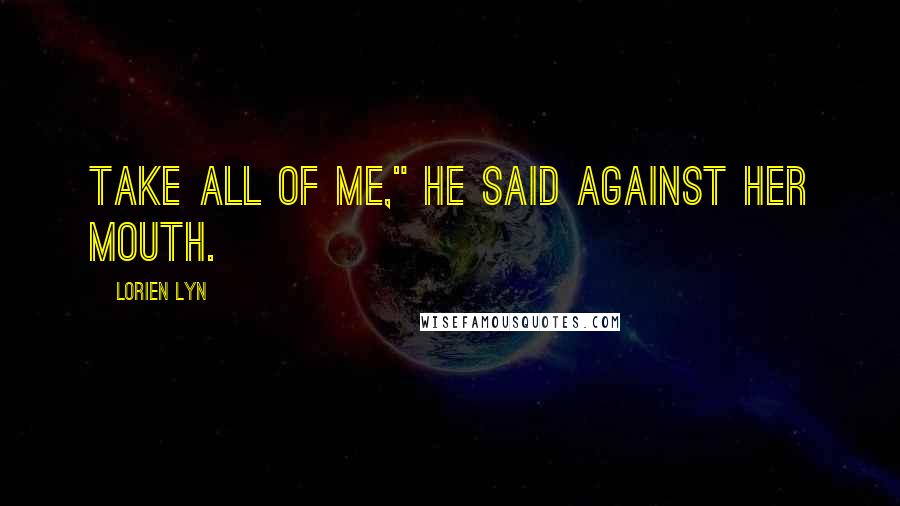Lorien Lyn Quotes: Take all of me," he said against her mouth.
