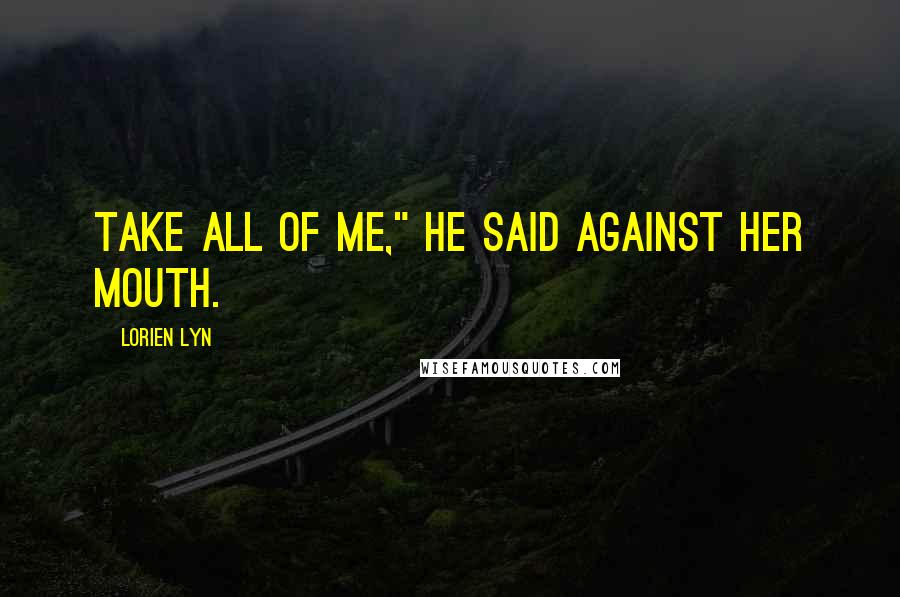 Lorien Lyn Quotes: Take all of me," he said against her mouth.