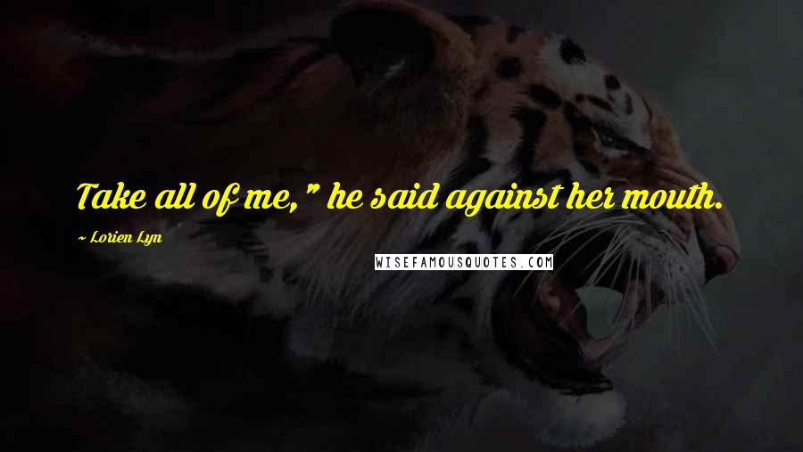 Lorien Lyn Quotes: Take all of me," he said against her mouth.