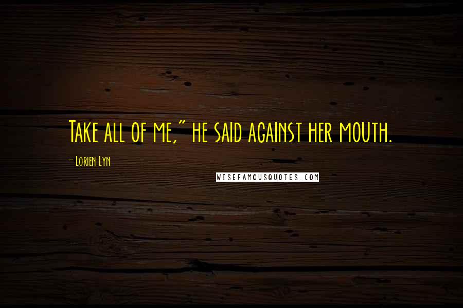 Lorien Lyn Quotes: Take all of me," he said against her mouth.