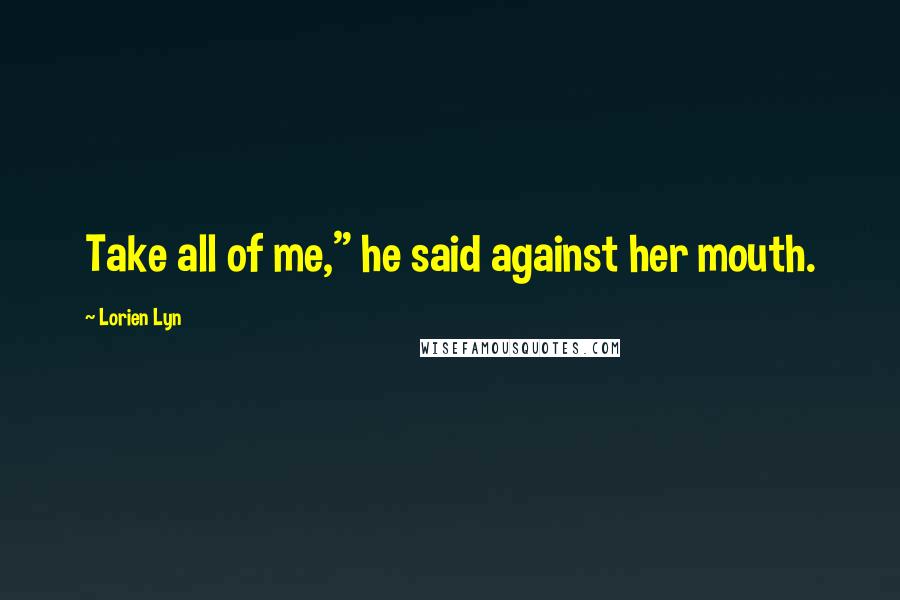 Lorien Lyn Quotes: Take all of me," he said against her mouth.