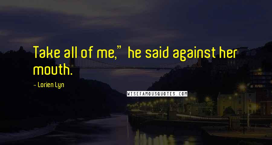 Lorien Lyn Quotes: Take all of me," he said against her mouth.