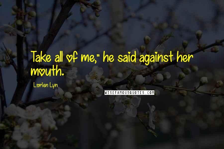 Lorien Lyn Quotes: Take all of me," he said against her mouth.