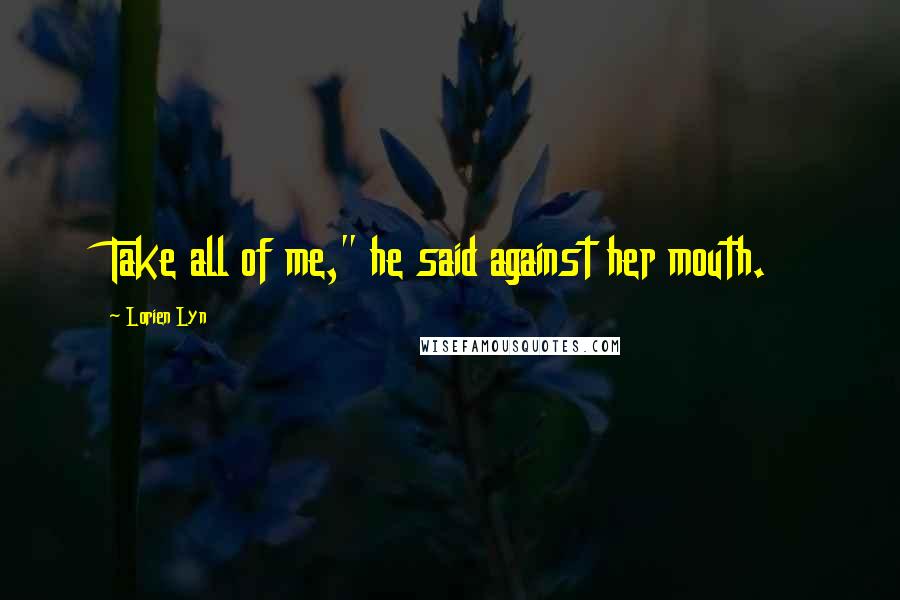 Lorien Lyn Quotes: Take all of me," he said against her mouth.