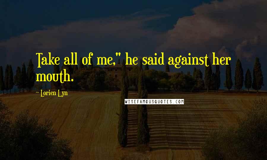 Lorien Lyn Quotes: Take all of me," he said against her mouth.