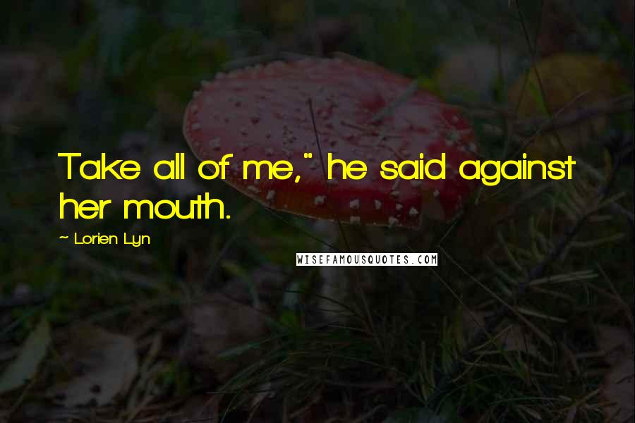 Lorien Lyn Quotes: Take all of me," he said against her mouth.