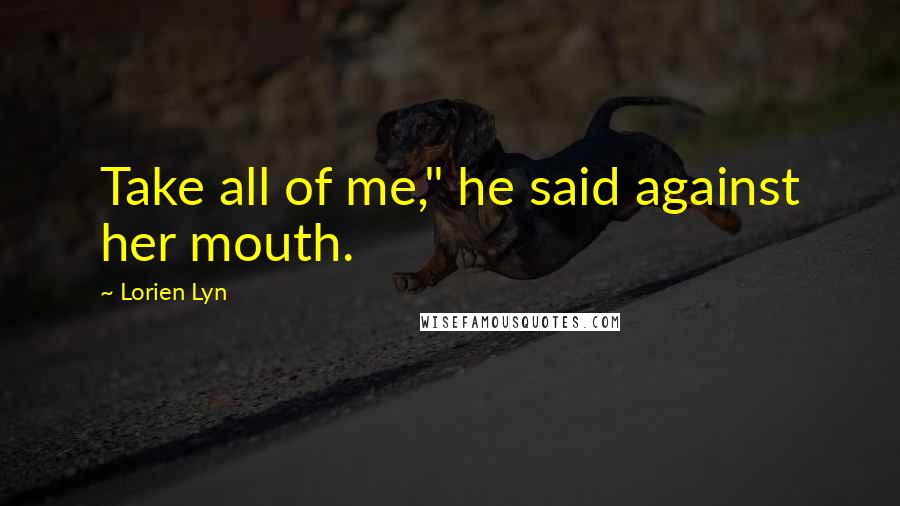 Lorien Lyn Quotes: Take all of me," he said against her mouth.