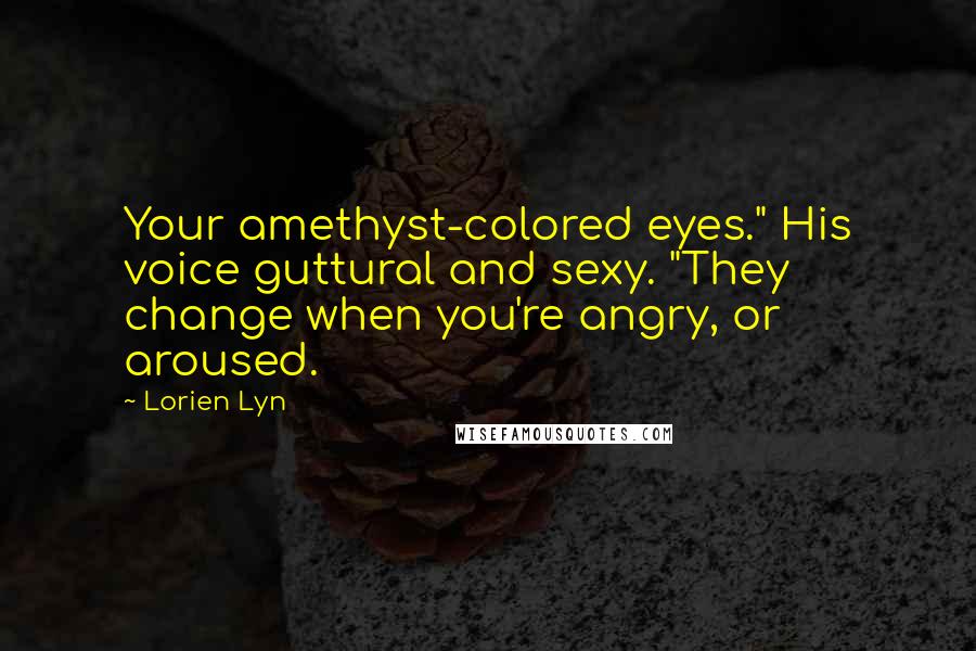 Lorien Lyn Quotes: Your amethyst-colored eyes." His voice guttural and sexy. "They change when you're angry, or aroused.