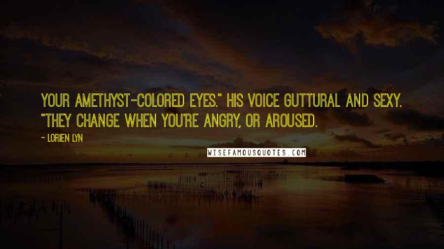 Lorien Lyn Quotes: Your amethyst-colored eyes." His voice guttural and sexy. "They change when you're angry, or aroused.