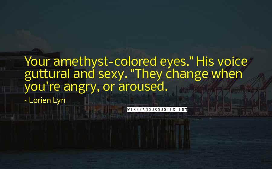 Lorien Lyn Quotes: Your amethyst-colored eyes." His voice guttural and sexy. "They change when you're angry, or aroused.