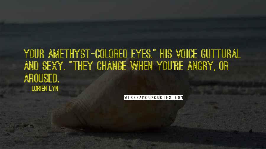 Lorien Lyn Quotes: Your amethyst-colored eyes." His voice guttural and sexy. "They change when you're angry, or aroused.