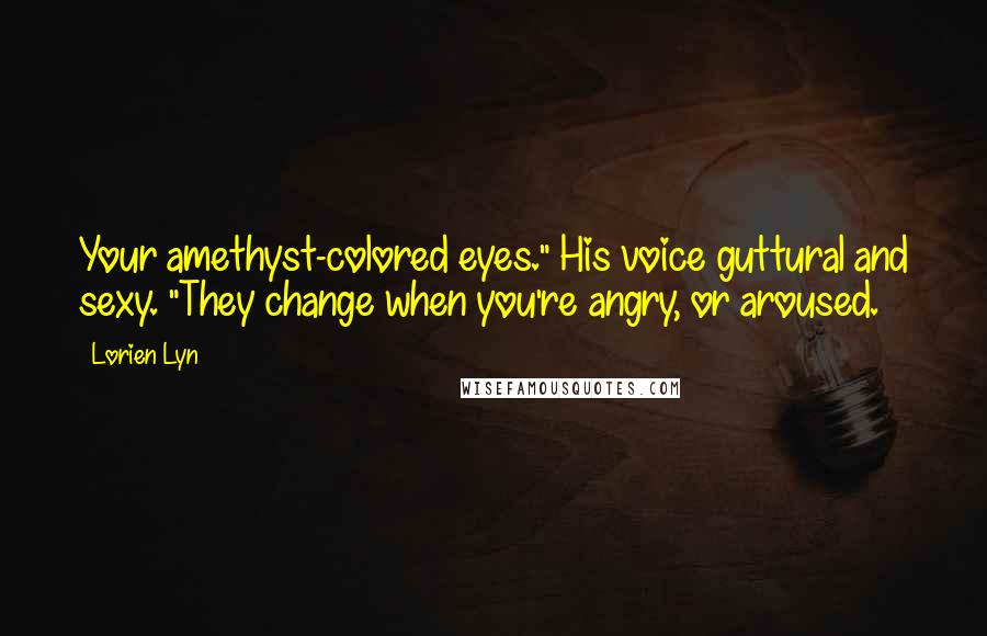 Lorien Lyn Quotes: Your amethyst-colored eyes." His voice guttural and sexy. "They change when you're angry, or aroused.