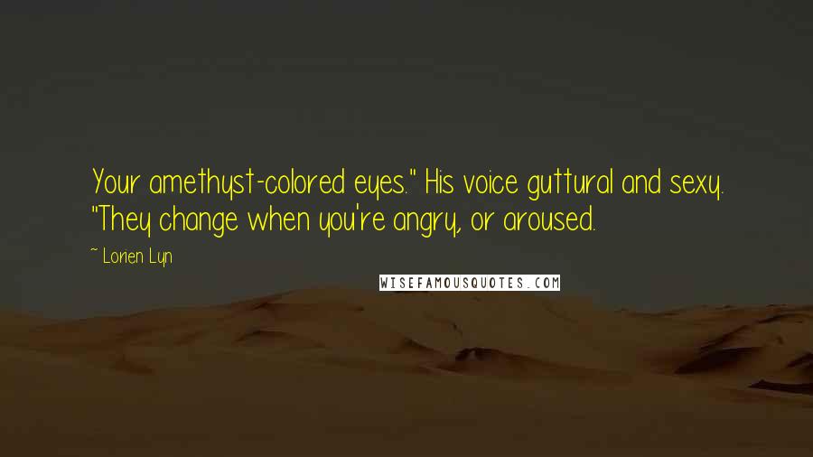 Lorien Lyn Quotes: Your amethyst-colored eyes." His voice guttural and sexy. "They change when you're angry, or aroused.