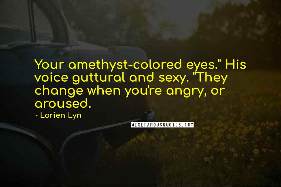 Lorien Lyn Quotes: Your amethyst-colored eyes." His voice guttural and sexy. "They change when you're angry, or aroused.
