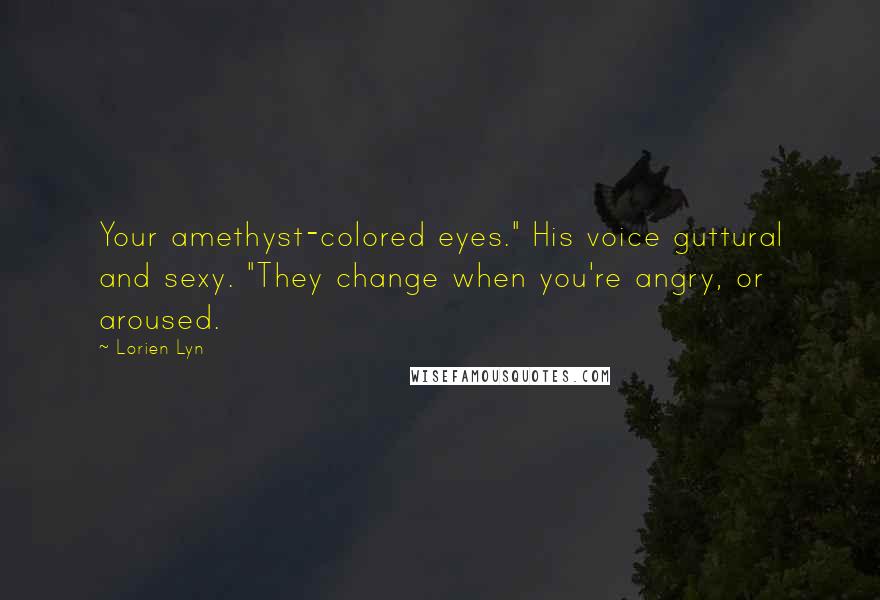 Lorien Lyn Quotes: Your amethyst-colored eyes." His voice guttural and sexy. "They change when you're angry, or aroused.