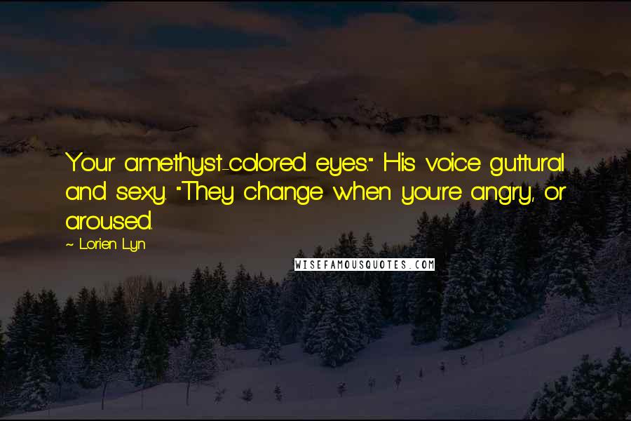 Lorien Lyn Quotes: Your amethyst-colored eyes." His voice guttural and sexy. "They change when you're angry, or aroused.