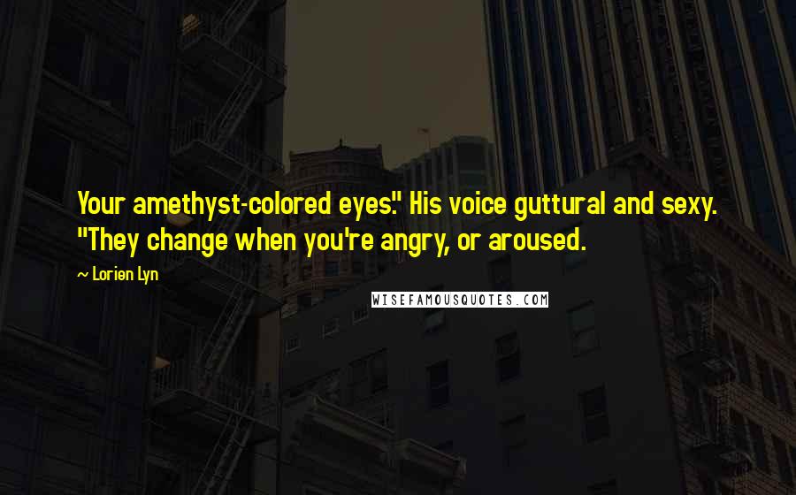 Lorien Lyn Quotes: Your amethyst-colored eyes." His voice guttural and sexy. "They change when you're angry, or aroused.