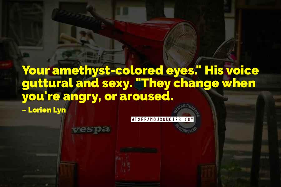 Lorien Lyn Quotes: Your amethyst-colored eyes." His voice guttural and sexy. "They change when you're angry, or aroused.