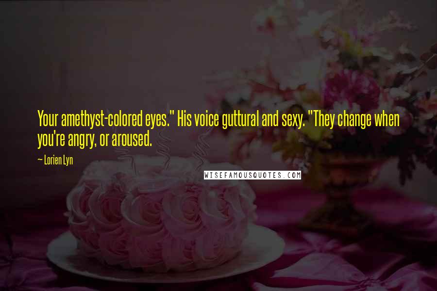 Lorien Lyn Quotes: Your amethyst-colored eyes." His voice guttural and sexy. "They change when you're angry, or aroused.