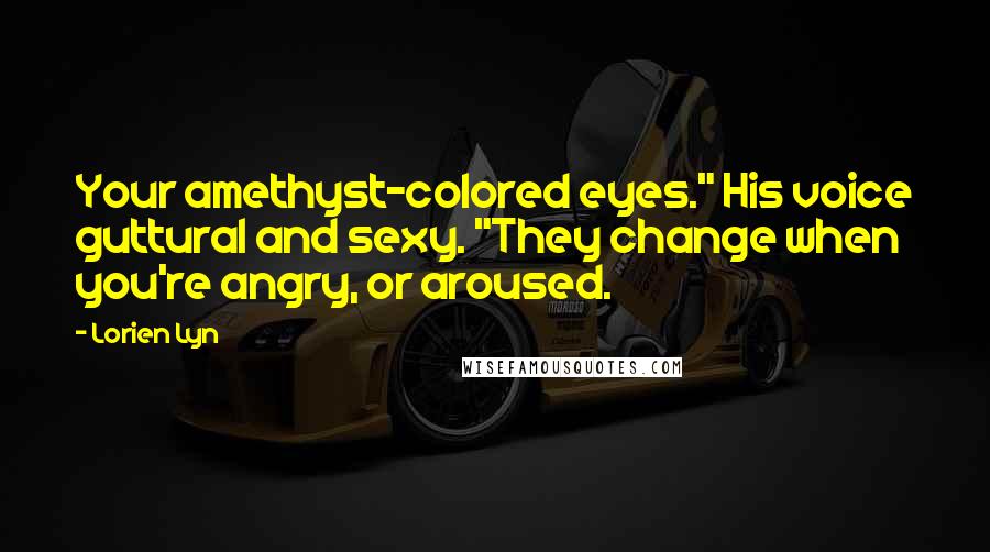 Lorien Lyn Quotes: Your amethyst-colored eyes." His voice guttural and sexy. "They change when you're angry, or aroused.