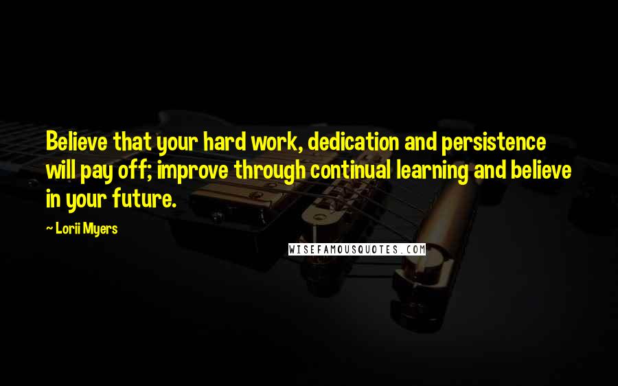 Lorii Myers Quotes: Believe that your hard work, dedication and persistence will pay off; improve through continual learning and believe in your future.