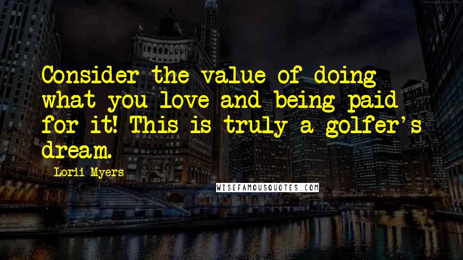 Lorii Myers Quotes: Consider the value of doing what you love and being paid for it! This is truly a golfer's dream.