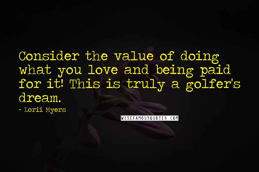 Lorii Myers Quotes: Consider the value of doing what you love and being paid for it! This is truly a golfer's dream.