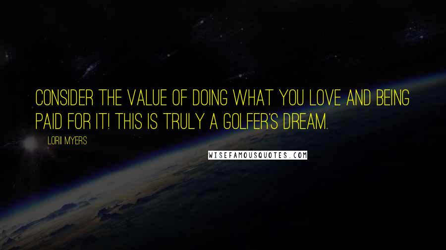 Lorii Myers Quotes: Consider the value of doing what you love and being paid for it! This is truly a golfer's dream.