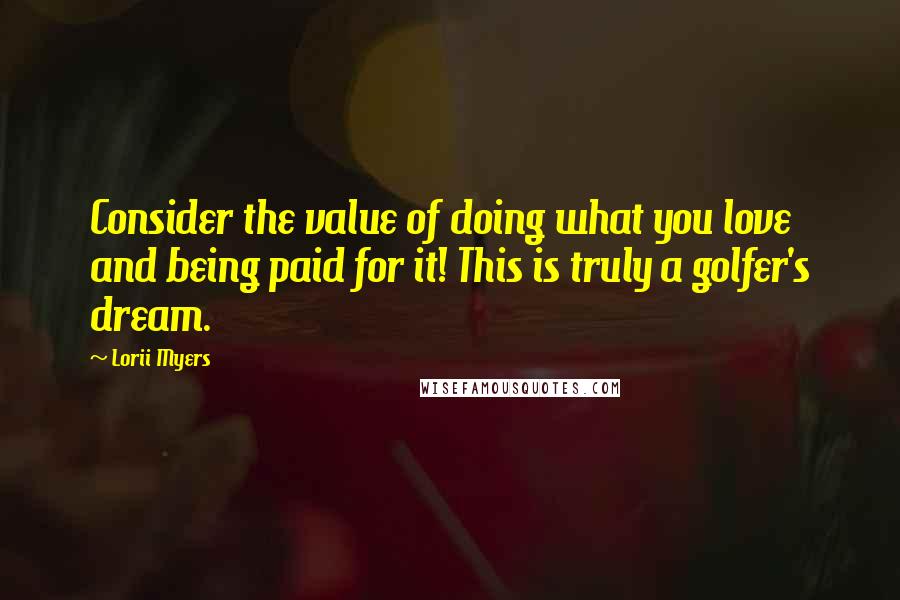 Lorii Myers Quotes: Consider the value of doing what you love and being paid for it! This is truly a golfer's dream.