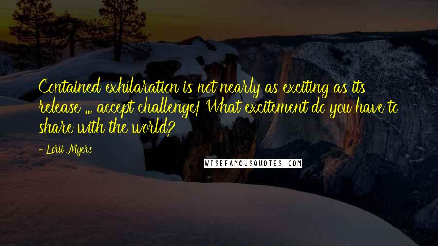 Lorii Myers Quotes: Contained exhilaration is not nearly as exciting as its release ... accept challenge! What excitement do you have to share with the world?