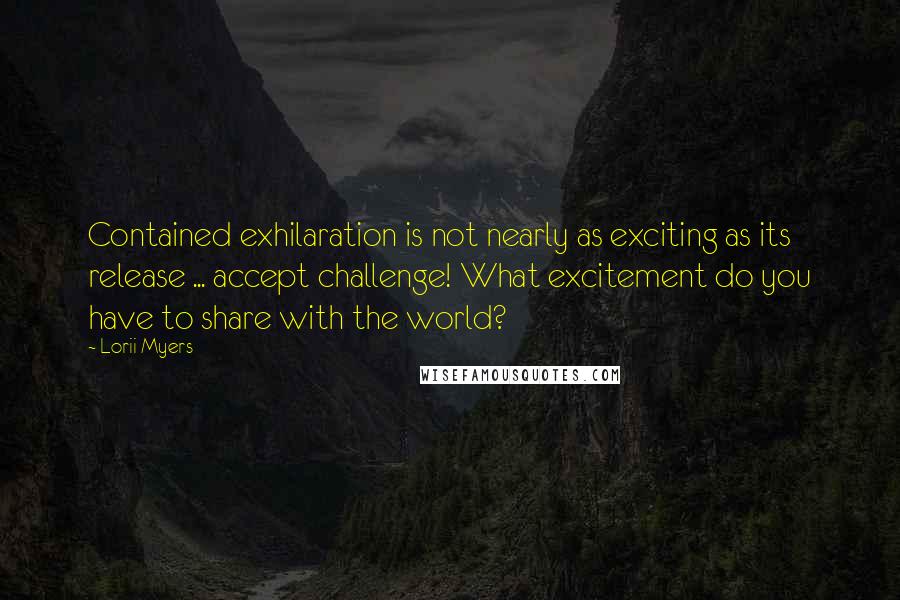 Lorii Myers Quotes: Contained exhilaration is not nearly as exciting as its release ... accept challenge! What excitement do you have to share with the world?